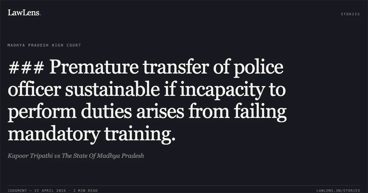 ### Premature transfer of police officer sustainable if incapacity to perform duties arises from failing mandatory training.. Kapoor Tripathi vs The State Of Madhya Pradesh. Madhya Pradesh High Court. LawLens