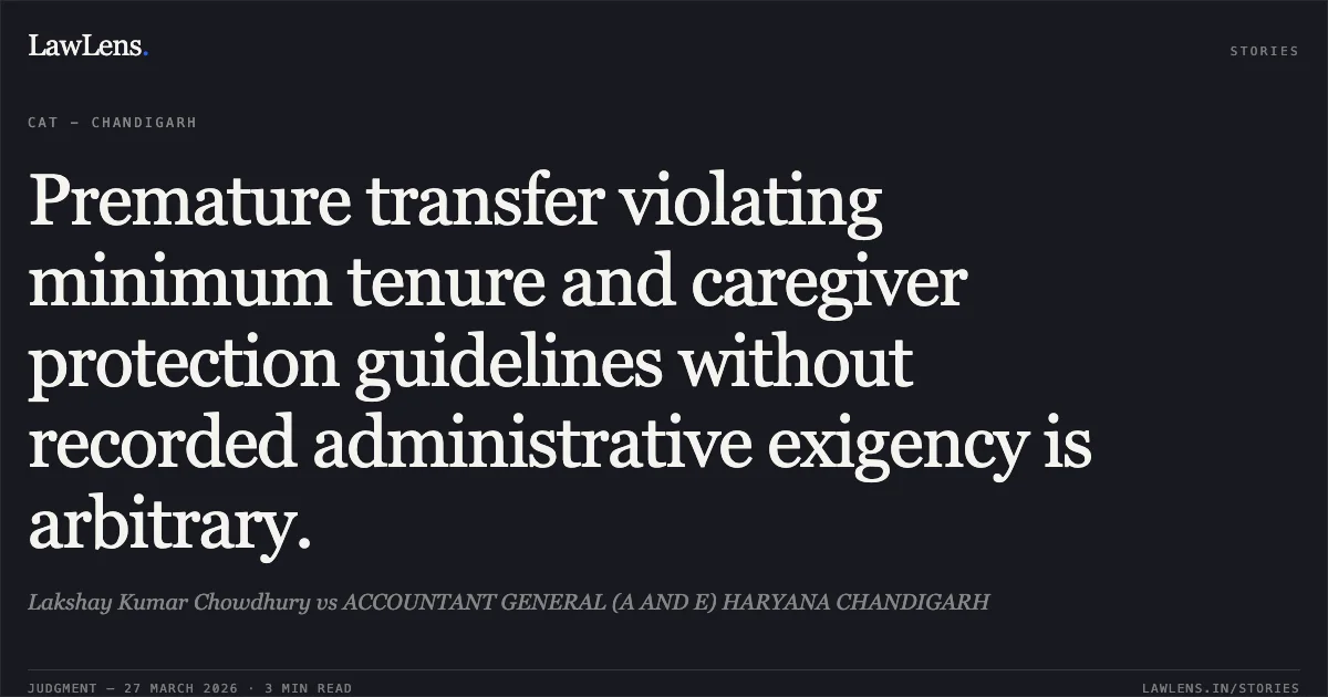 Premature transfer violating minimum tenure and caregiver protection guidelines without recorded administrative exigency is arbitrary.. Lakshay Kumar Chowdhury vs ACCOUNTANT GENERAL (A AND E) HARYANA CHANDIGARH. CAT - Chandigarh. LawLens