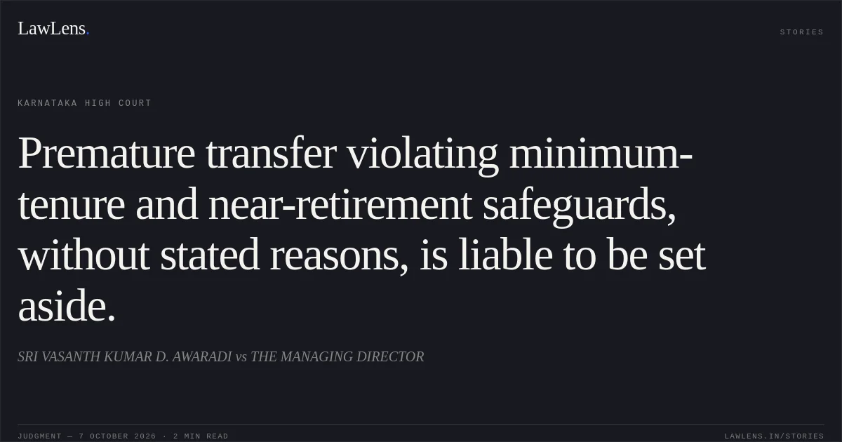 Premature transfer violating minimum-tenure and near-retirement safeguards, without stated reasons, is liable to be set aside.. SRI VASANTH KUMAR D. AWARADI vs THE MANAGING DIRECTOR. Karnataka High Court. LawLens