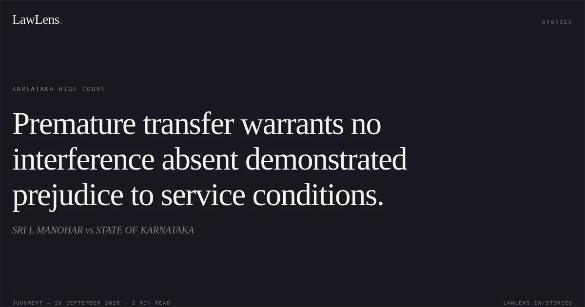 Premature transfer warrants no interference absent demonstrated prejudice to service conditions.. SRI L MANOHAR vs STATE OF KARNATAKA. Karnataka High Court. LawLens