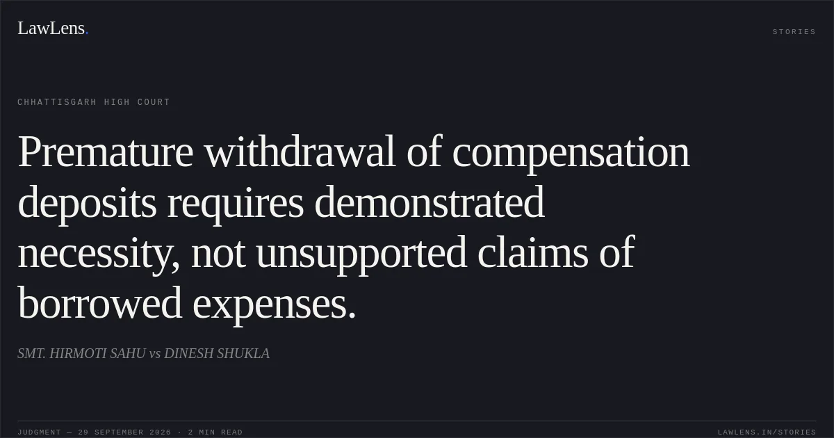 Premature withdrawal of compensation deposits requires demonstrated necessity, not unsupported claims of borrowed expenses.. SMT. HIRMOTI SAHU vs DINESH SHUKLA. Chhattisgarh High Court. LawLens