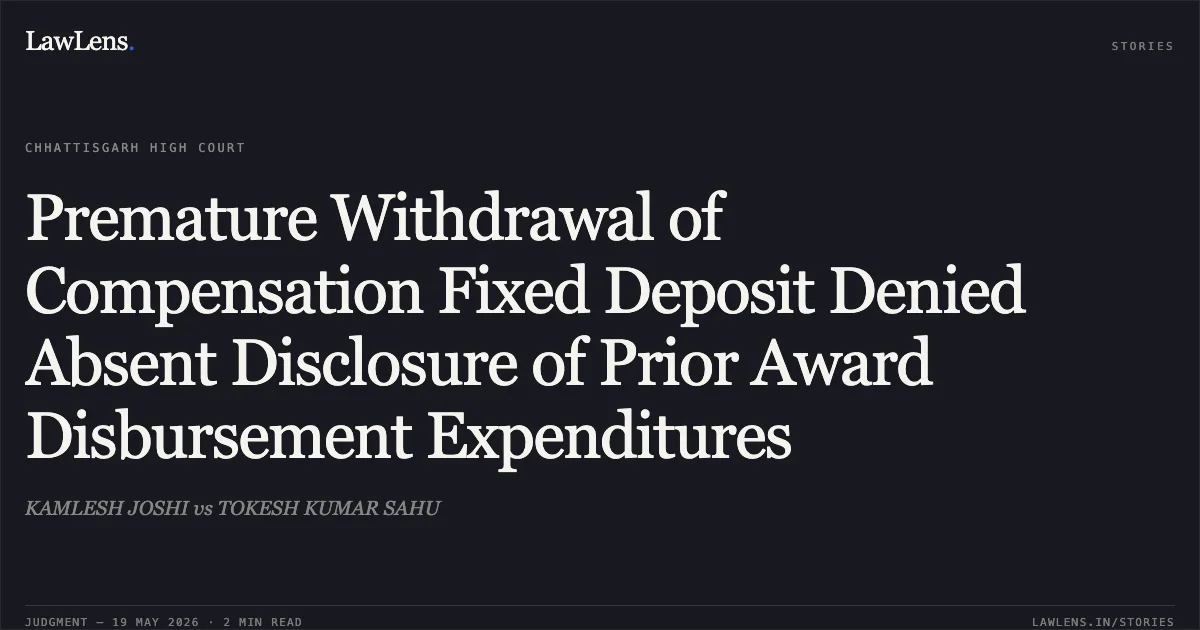 Premature Withdrawal of Compensation Fixed Deposit Denied Absent Disclosure of Prior Award Disbursement Expenditures. KAMLESH JOSHI vs TOKESH KUMAR SAHU. Chhattisgarh High Court. LawLens