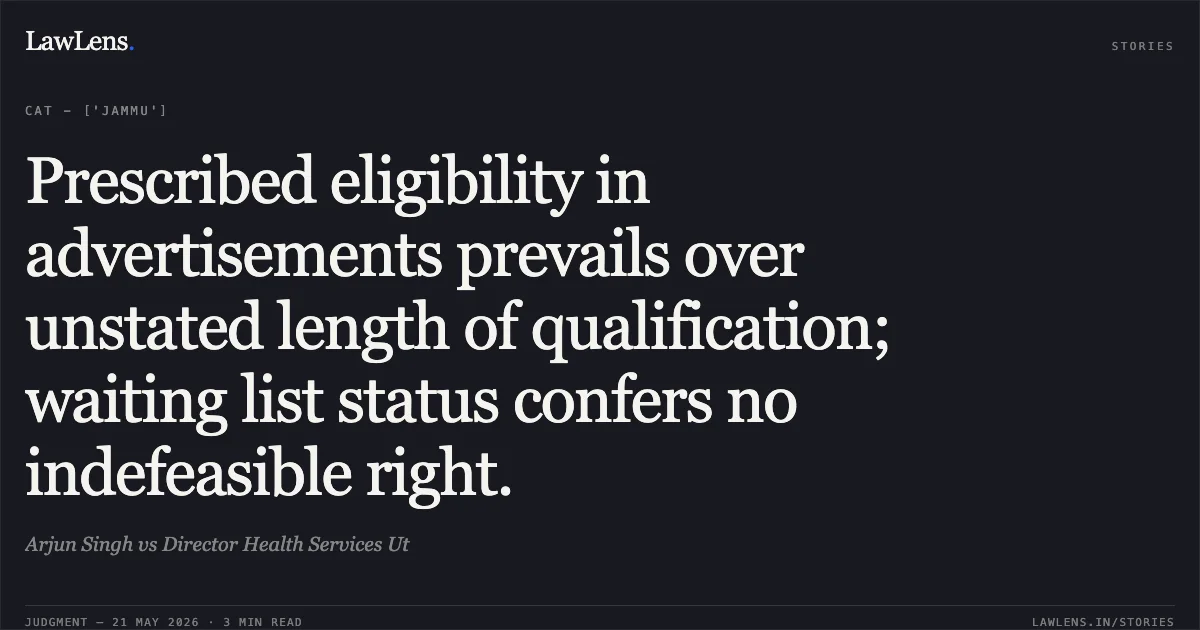 Prescribed eligibility in advertisements prevails over unstated length of qualification; waiting list status confers no indefeasible right.. Arjun Singh vs Director Health Services Ut. Central Administrative Tribunal. LawLens