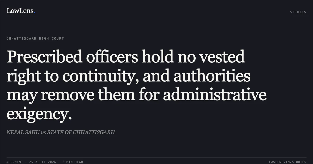 Prescribed officers hold no vested right to continuity, and authorities may remove them for administrative exigency.. NEPAL SAHU vs STATE OF CHHATTISGARH. Chhattisgarh High Court. LawLens
