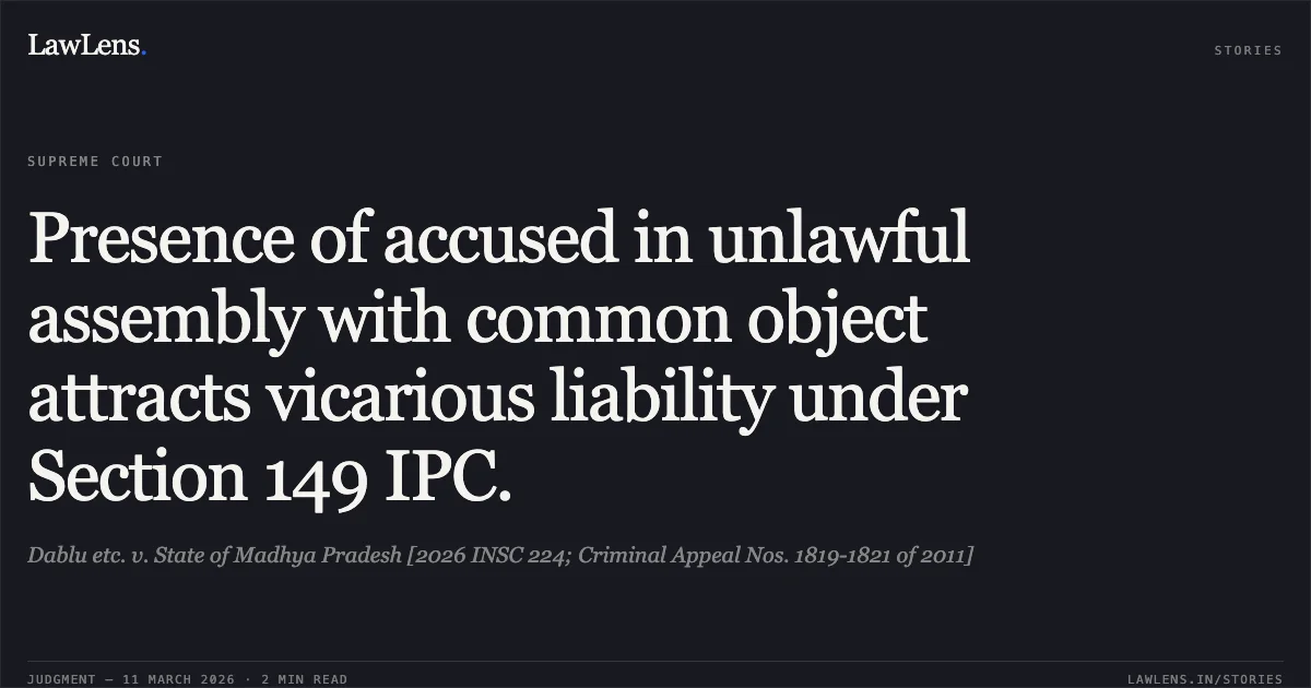 Presence of accused in unlawful assembly with common object attracts vicarious liability under Section 149 IPC.. Dablu etc. v. State of Madhya Pradesh [2026 INSC 224; Criminal Appeal Nos. 1819-1821 of 2011]. Supreme Court. LawLens