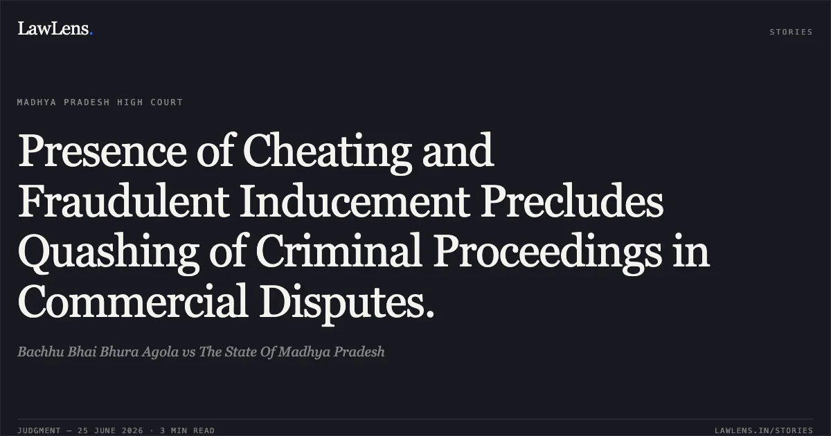 Presence of Cheating and Fraudulent Inducement Precludes Quashing of Criminal Proceedings in Commercial Disputes.. Bachhu Bhai Bhura Agola vs The State Of Madhya Pradesh. Madhya Pradesh High Court. LawLens
