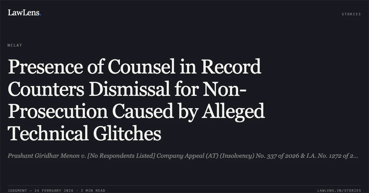 Presence of Counsel in Record Counters Dismissal for Non-Prosecution Caused by Alleged Technical Glitches. Prashant Giridhar Menon v. [No Respondents Listed] Company Appeal (AT) (Insolvency) No. 337 of 2026 & I.A. No. 1272 of 2026. NCLAT. LawLens