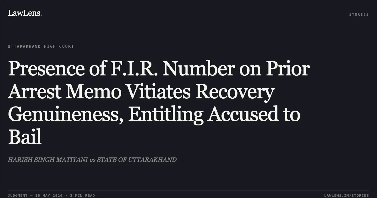 Presence of F.I.R. Number on Prior Arrest Memo Vitiates Recovery Genuineness, Entitling Accused to Bail. HARISH SINGH MATIYANI vs STATE OF UTTARAKHAND. Uttarakhand High Court. LawLens
