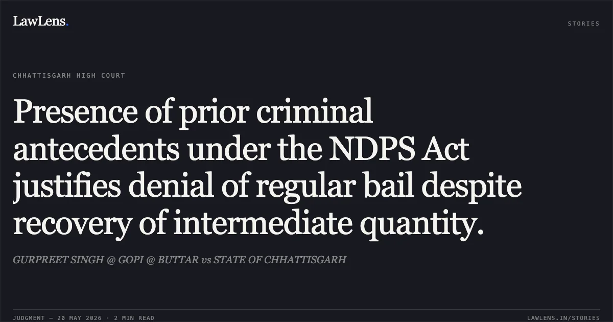 Presence of prior criminal antecedents under the NDPS Act justifies denial of regular bail despite recovery of intermediate quantity.. GURPREET SINGH @ GOPI @ BUTTAR vs STATE OF CHHATTISGARH. Chhattisgarh High Court. LawLens