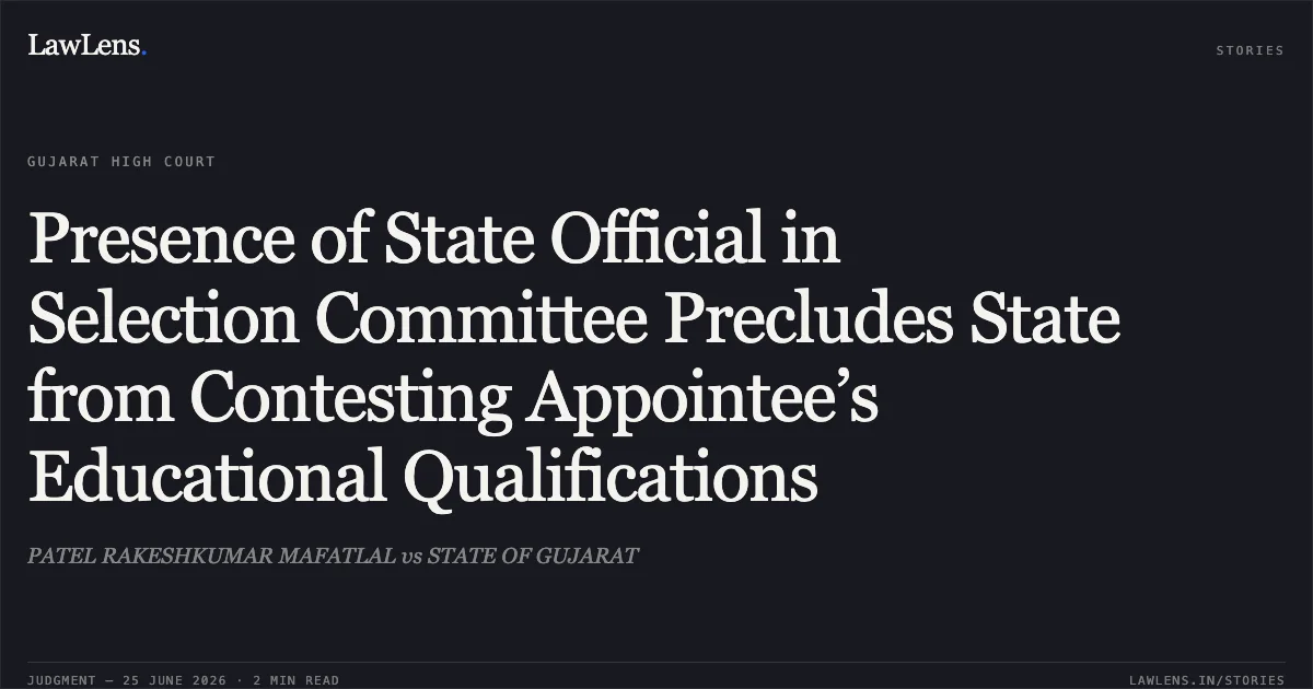 Presence of State Official in Selection Committee Precludes State from Contesting Appointee’s Educational Qualifications. PATEL RAKESHKUMAR MAFATLAL vs STATE OF GUJARAT. Gujarat High Court. LawLens