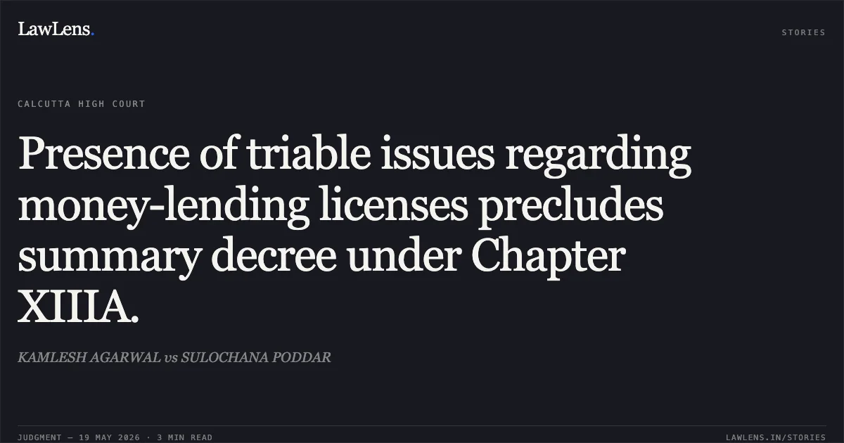 Presence of triable issues regarding money-lending licenses precludes summary decree under Chapter XIIIA.. KAMLESH AGARWAL vs SULOCHANA PODDAR. Calcutta High Court. LawLens