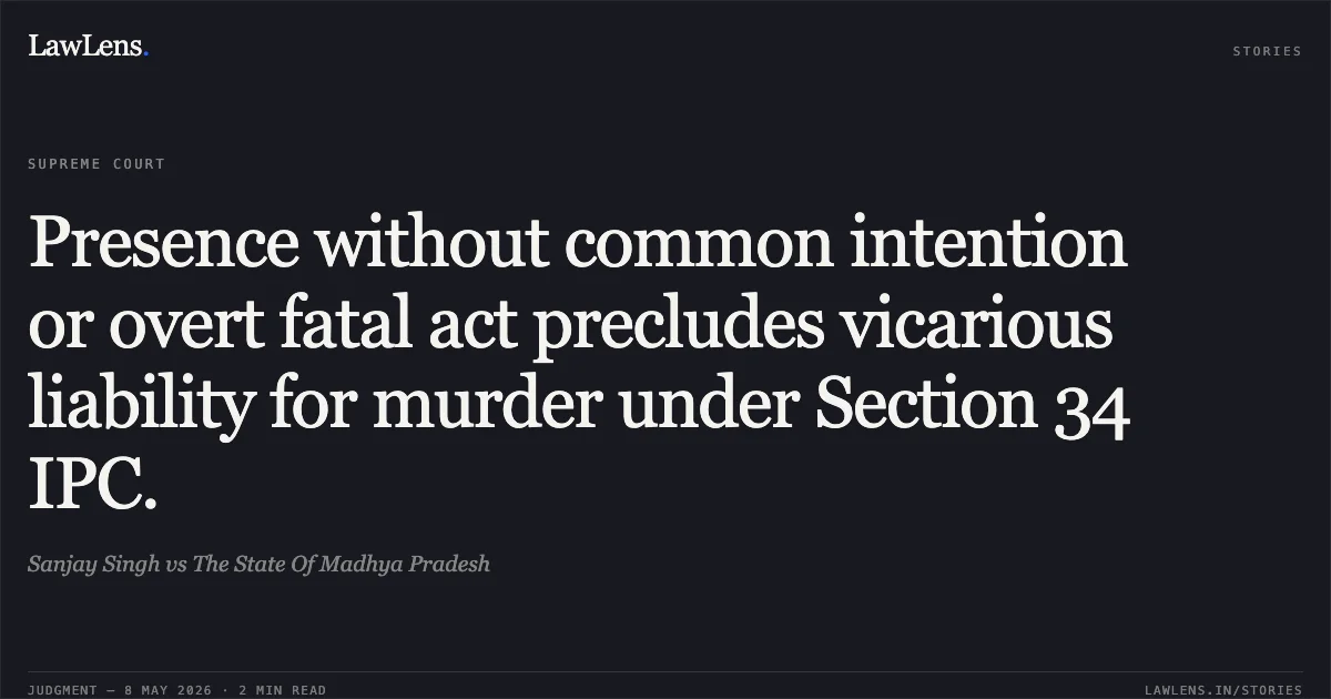 Presence without common intention or overt fatal act precludes vicarious liability for murder under Section 34 IPC.. Sanjay Singh vs The State Of Madhya Pradesh. Supreme Court. LawLens