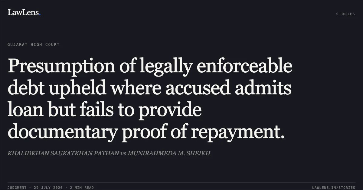 Presumption of legally enforceable debt upheld where accused admits loan but fails to provide documentary proof of repayment.. KHALIDKHAN SAUKATKHAN PATHAN vs MUNIRAHMEDA M. SHEIKH. Gujarat High Court. LawLens