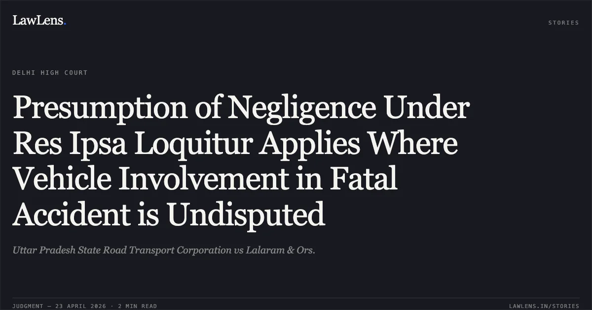 Presumption of Negligence Under Res Ipsa Loquitur Applies Where Vehicle Involvement in Fatal Accident is Undisputed. Uttar Pradesh State Road Transport Corporation vs Lalaram & Ors.. Delhi High Court. LawLens
