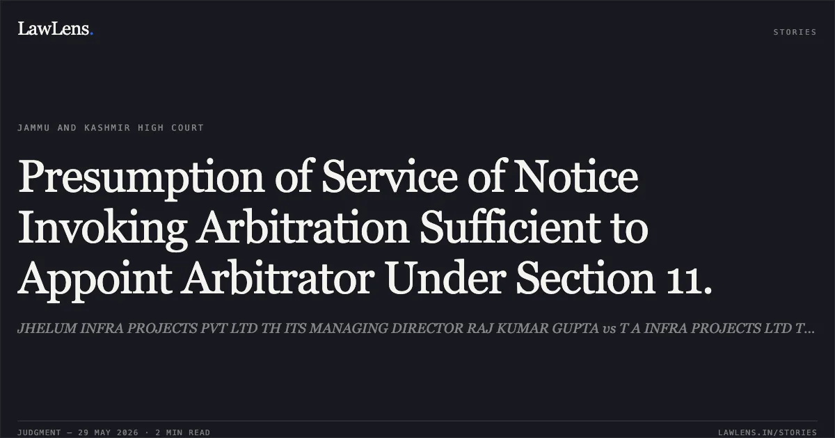 Presumption of Service of Notice Invoking Arbitration Sufficient to Appoint Arbitrator Under Section 11.. JHELUM INFRA PROJECTS PVT LTD TH ITS MANAGING DIRECTOR RAJ KUMAR GUPTA vs T A INFRA PROJECTS LTD TH MANAGING DIRECTOR. Jammu and Kashmir High Court. LawLens
