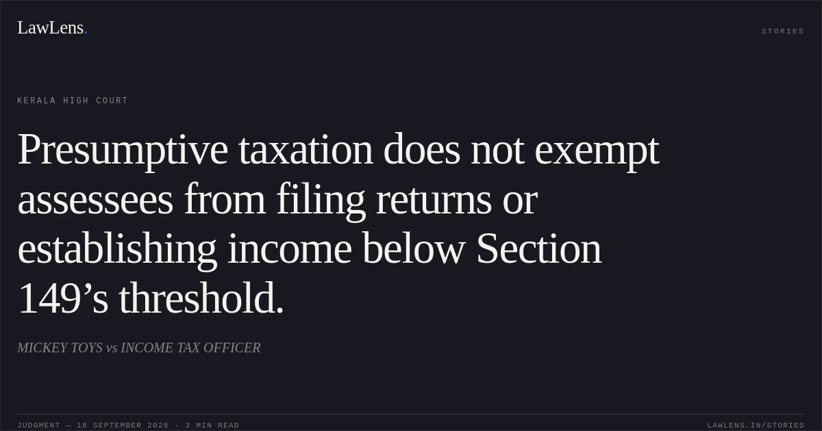 Presumptive taxation does not exempt assessees from filing returns or establishing income below Section 149’s threshold.. MICKEY TOYS vs INCOME TAX OFFICER. Kerala High Court. LawLens