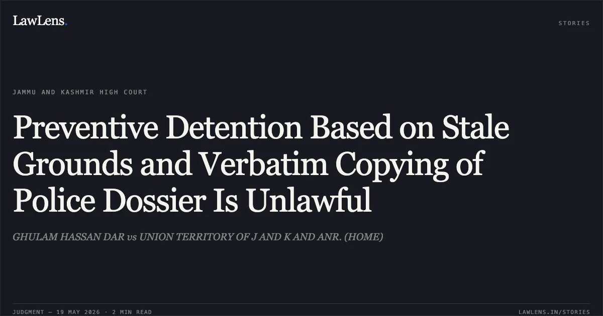 Preventive Detention Based on Stale Grounds and Verbatim Copying of Police Dossier Is Unlawful. GHULAM HASSAN DAR vs UNION TERRITORY OF J AND K AND ANR. (HOME). Jammu and Kashmir High Court. LawLens