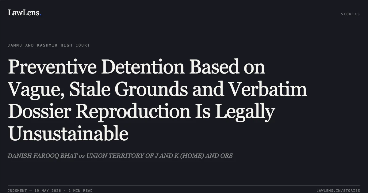 Preventive Detention Based on Vague, Stale Grounds and Verbatim Dossier Reproduction Is Legally Unsustainable. DANISH FAROOQ BHAT vs UNION TERRITORY OF J AND K (HOME) AND ORS. Jammu and Kashmir High Court. LawLens