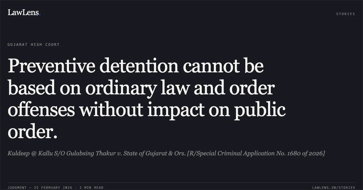 Preventive detention cannot be based on ordinary law and order offenses without impact on public order.. Kuldeep @ Kallu S/O Gulabsing Thakur v. State of Gujarat & Ors. [R/Special Criminal Application No. 1680 of 2026]. Gujarat High Court. LawLens