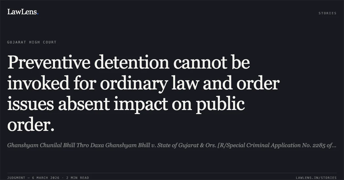 Preventive detention cannot be invoked for ordinary law and order issues absent impact on public order.. Ghanshyam Chunilal Bhill Thro Daxa Ghanshyam Bhill v. State of Gujarat & Ors. [R/Special Criminal Application No. 2285 of 2026]. Gujarat High Court. LawLens