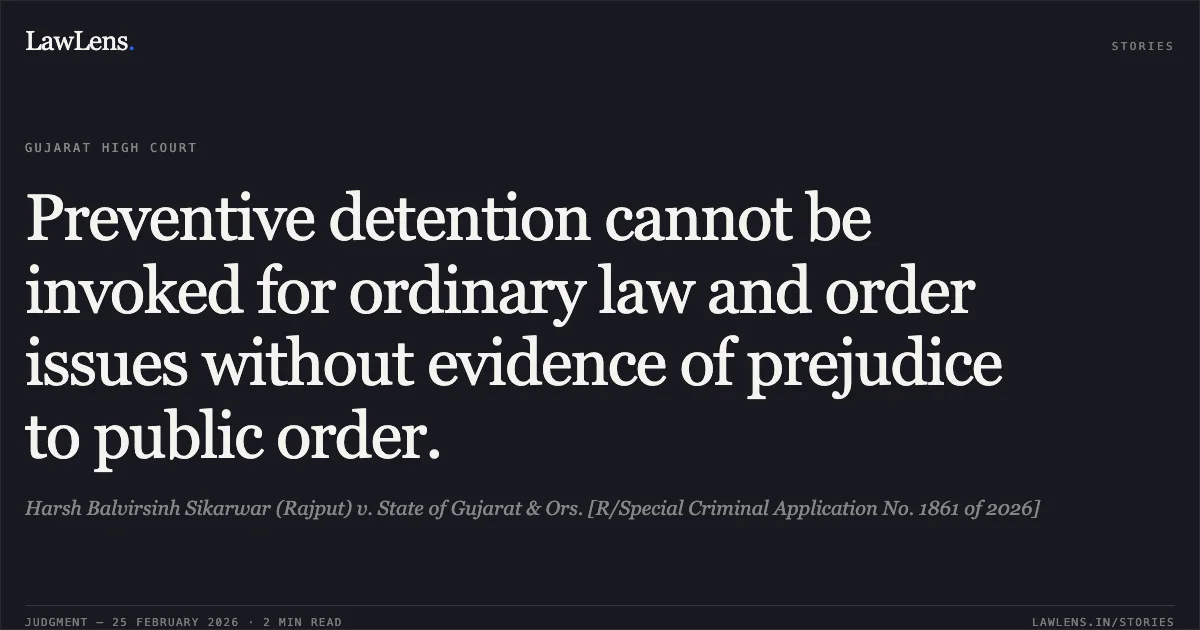 Preventive detention cannot be invoked for ordinary law and order issues without evidence of prejudice to public order.. Harsh Balvirsinh Sikarwar (Rajput) v. State of Gujarat & Ors. [R/Special Criminal Application No. 1861 of 2026]. Gujarat High Court. LawLens