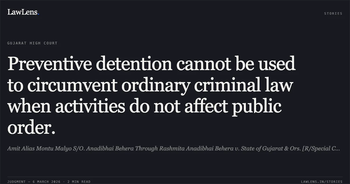 Preventive detention cannot be used to circumvent ordinary criminal law when activities do not affect public order.. Amit Alias Montu Malyo S/O. Anadibhai Behera Through Rashmita Anadibhai Behera v. State of Gujarat & Ors. [R/Special Criminal Application No. 2183 of 2026]. Gujarat High Court. LawLens
