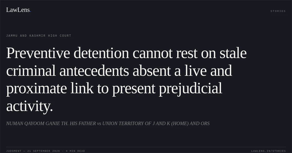 Preventive detention cannot rest on stale criminal antecedents absent a live and proximate link to present prejudicial activity.. NUMAN QAYOOM GANIE TH. HIS FATHER vs UNION TERRITORY OF J AND K (HOME) AND ORS. Jammu and Kashmir High Court. LawLens