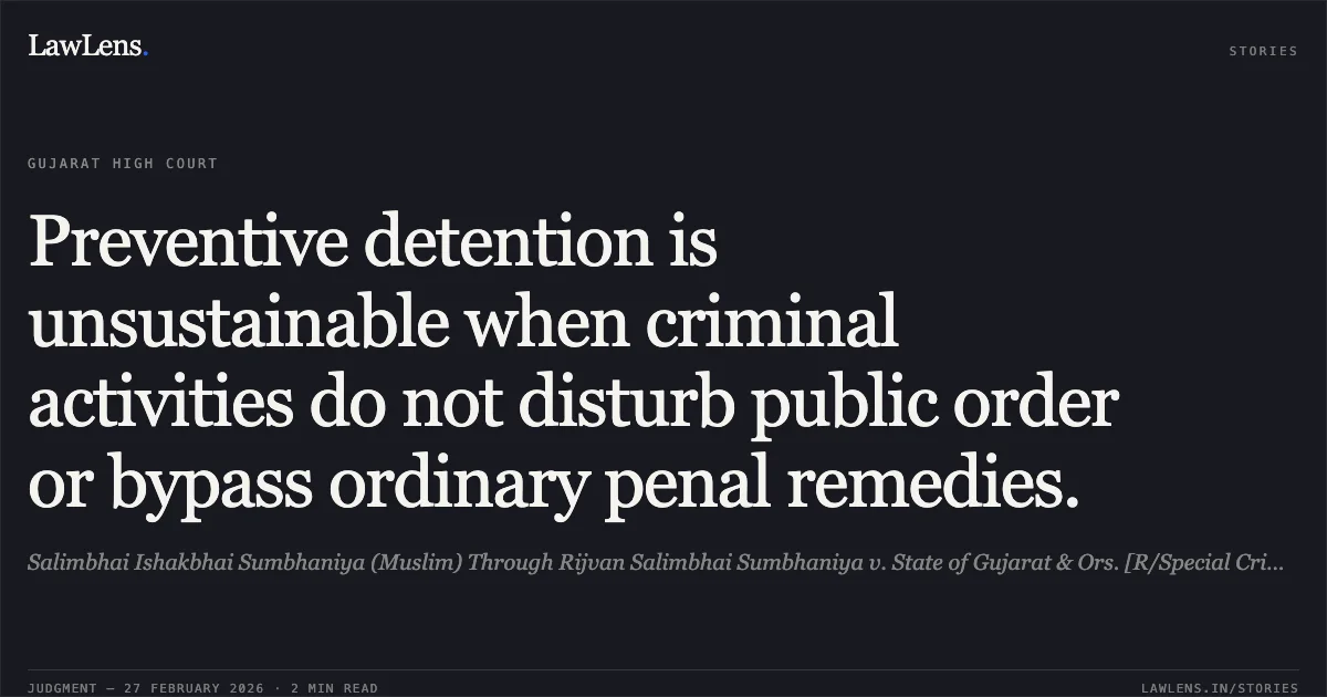 Preventive detention is unsustainable when criminal activities do not disturb public order or bypass ordinary penal remedies.. Salimbhai Ishakbhai Sumbhaniya (Muslim) Through Rijvan Salimbhai Sumbhaniya v. State of Gujarat & Ors. [R/Special Criminal Application No. 1894 of 2026]. Gujarat High Court. LawLens