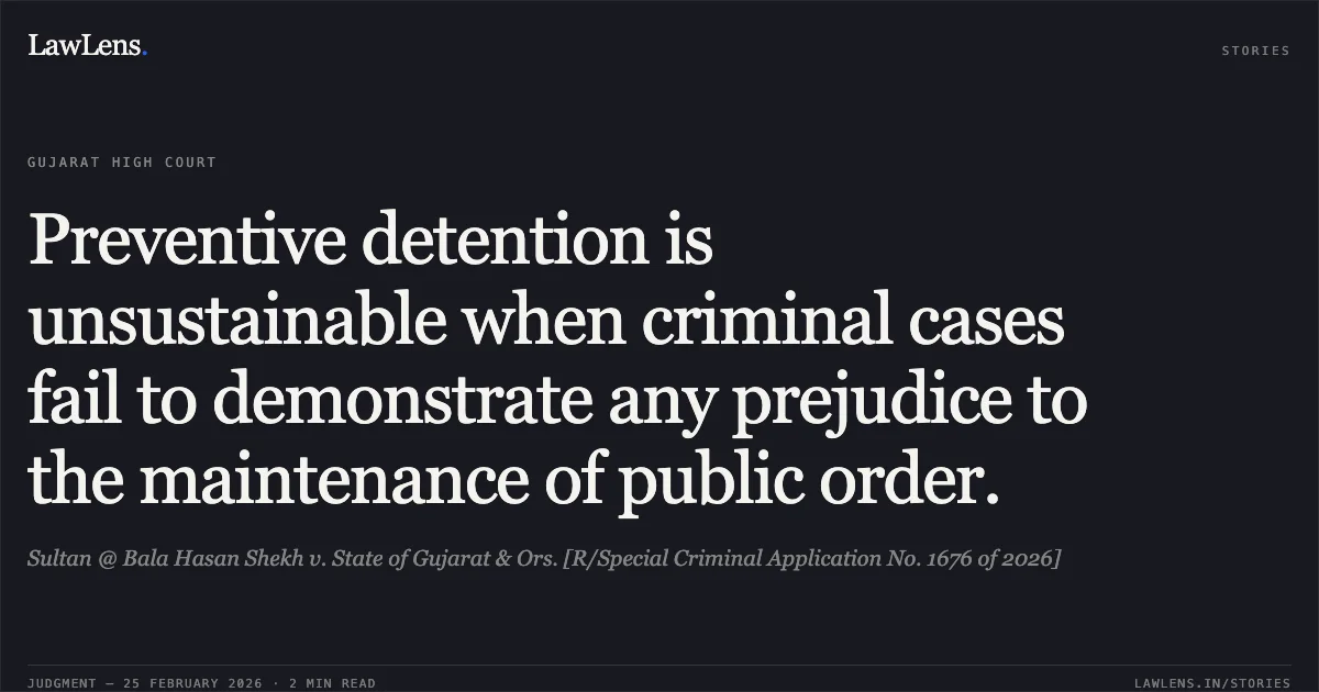 Preventive detention is unsustainable when criminal cases fail to demonstrate any prejudice to the maintenance of public order.. Sultan @ Bala Hasan Shekh v. State of Gujarat & Ors. [R/Special Criminal Application No. 1676 of 2026]. Gujarat High Court. LawLens