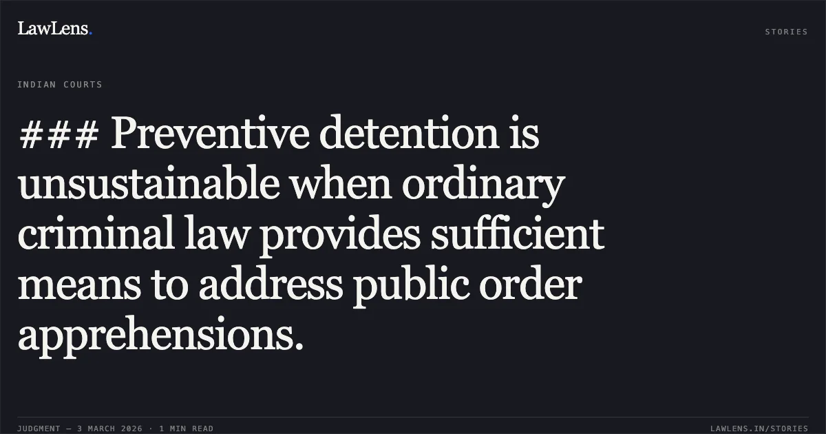 ### Preventive detention is unsustainable when ordinary criminal law provides sufficient means to address public order apprehensions.. Bhikhabhai Zalabhai Bharwad v. State of Gujarat & Ors. [R/Special Criminal Application No. 2488 of 2026]. Gujarat High Court. LawLens