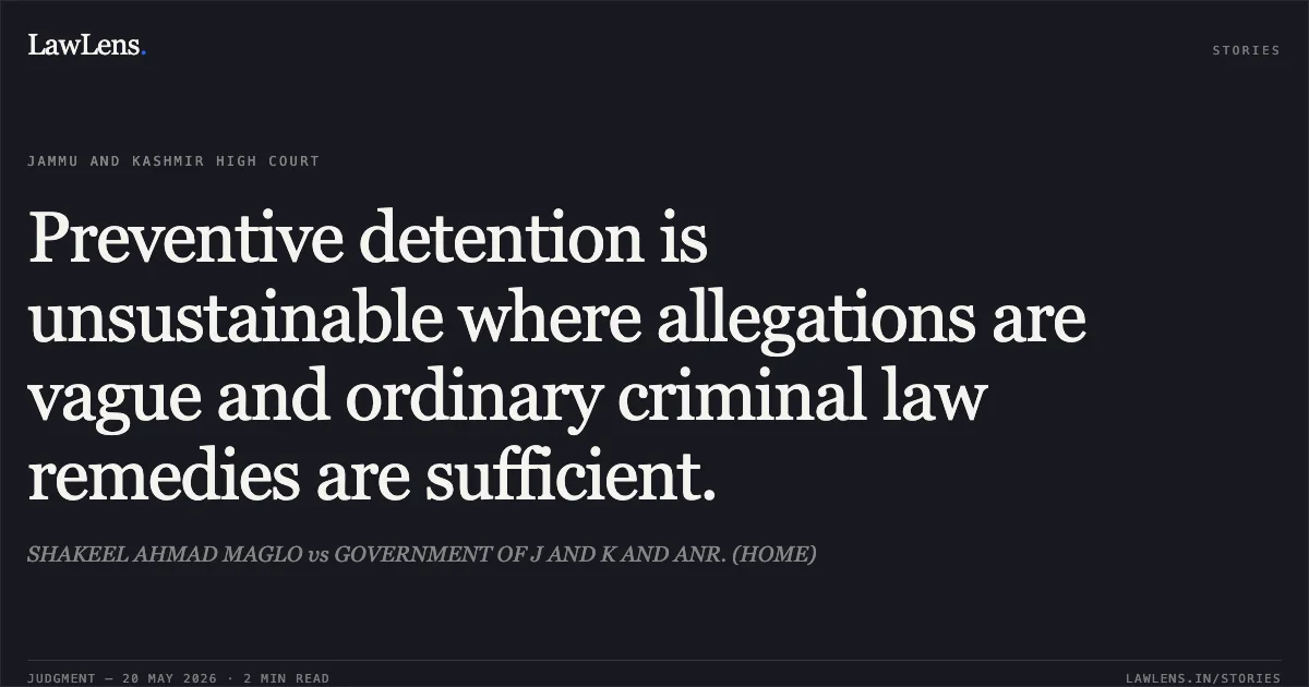 Preventive detention is unsustainable where allegations are vague and ordinary criminal law remedies are sufficient.. SHAKEEL AHMAD MAGLO vs GOVERNMENT OF J AND K AND ANR. (HOME). Jammu and Kashmir High Court. LawLens