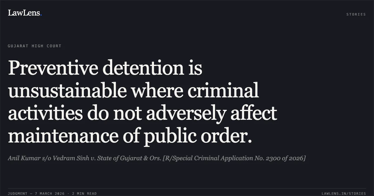 Preventive detention is unsustainable where criminal activities do not adversely affect maintenance of public order.. Anil Kumar s/o Vedram Sinh v. State of Gujarat & Ors. [R/Special Criminal Application No. 2300 of 2026]. Gujarat High Court. LawLens