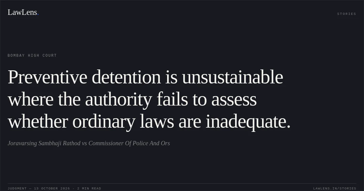 Preventive detention is unsustainable where the authority fails to assess whether ordinary laws are inadequate.. Joravarsing Sambhaji Rathod vs Commissioner Of Police And Ors. Bombay High Court. LawLens