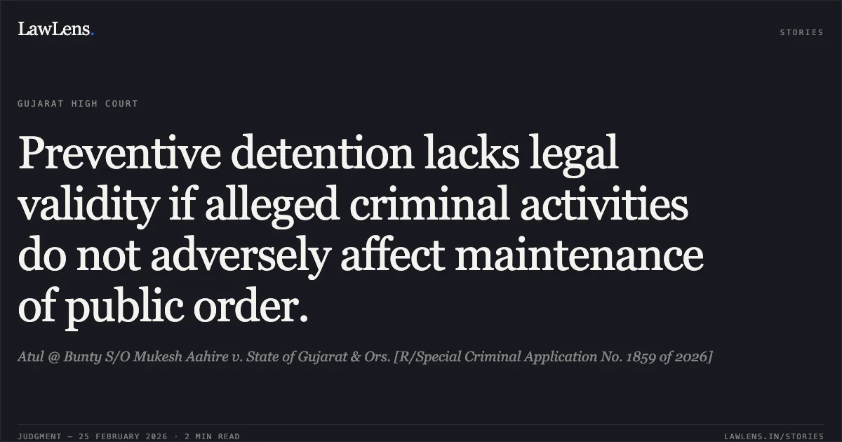 Preventive detention lacks legal validity if alleged criminal activities do not adversely affect maintenance of public order.. Atul @ Bunty S/O Mukesh Aahire v. State of Gujarat & Ors. [R/Special Criminal Application No. 1859 of 2026]. Gujarat High Court. LawLens