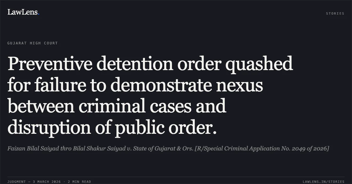Preventive detention order quashed for failure to demonstrate nexus between criminal cases and disruption of public order.. Faizan Bilal Saiyad thro Bilal Shakur Saiyad v. State of Gujarat & Ors. [R/Special Criminal Application No. 2049 of 2026]. Gujarat High Court. LawLens