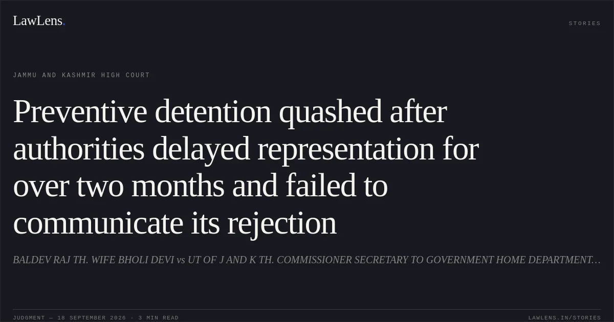 Preventive detention quashed after authorities delayed representation for over two months and failed to communicate its rejection. BALDEV RAJ TH. WIFE BHOLI DEVI vs UT OF J AND K TH. COMMISSIONER SECRETARY TO GOVERNMENT HOME DEPARTMENT, JAMMU AND OTHERS. Jammu and Kashmir High Court. LawLens