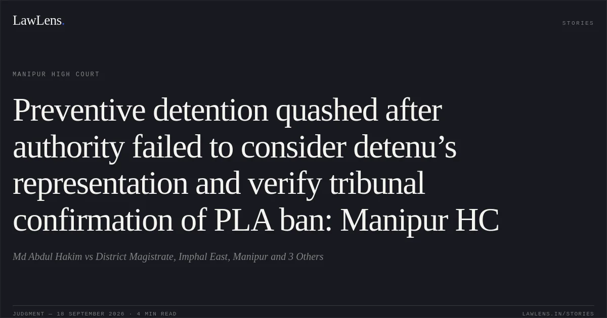 Preventive detention quashed after authority failed to consider detenu’s representation and verify tribunal confirmation of PLA ban: Manipur HC. Md Abdul Hakim vs District Magistrate, Imphal East, Manipur and 3 Others. Manipur High Court. LawLens