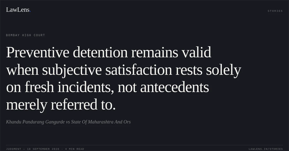 Preventive detention remains valid when subjective satisfaction rests solely on fresh incidents, not antecedents merely referred to.. Khandu Pandurang Gangurde vs State Of Maharashtra And Ors. Bombay High Court. LawLens