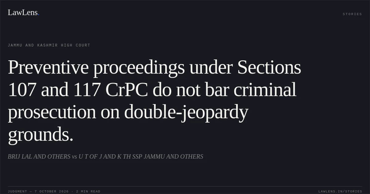 Preventive proceedings under Sections 107 and 117 CrPC do not bar criminal prosecution on double-jeopardy grounds.. BRIJ LAL AND OTHERS vs U T OF J AND K TH SSP JAMMU AND OTHERS. Jammu and Kashmir High Court. LawLens