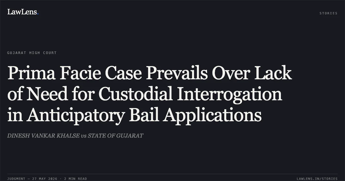 Prima Facie Case Prevails Over Lack of Need for Custodial Interrogation in Anticipatory Bail Applications. DINESH VANKAR KHALSE vs STATE OF GUJARAT. Gujarat High Court. LawLens