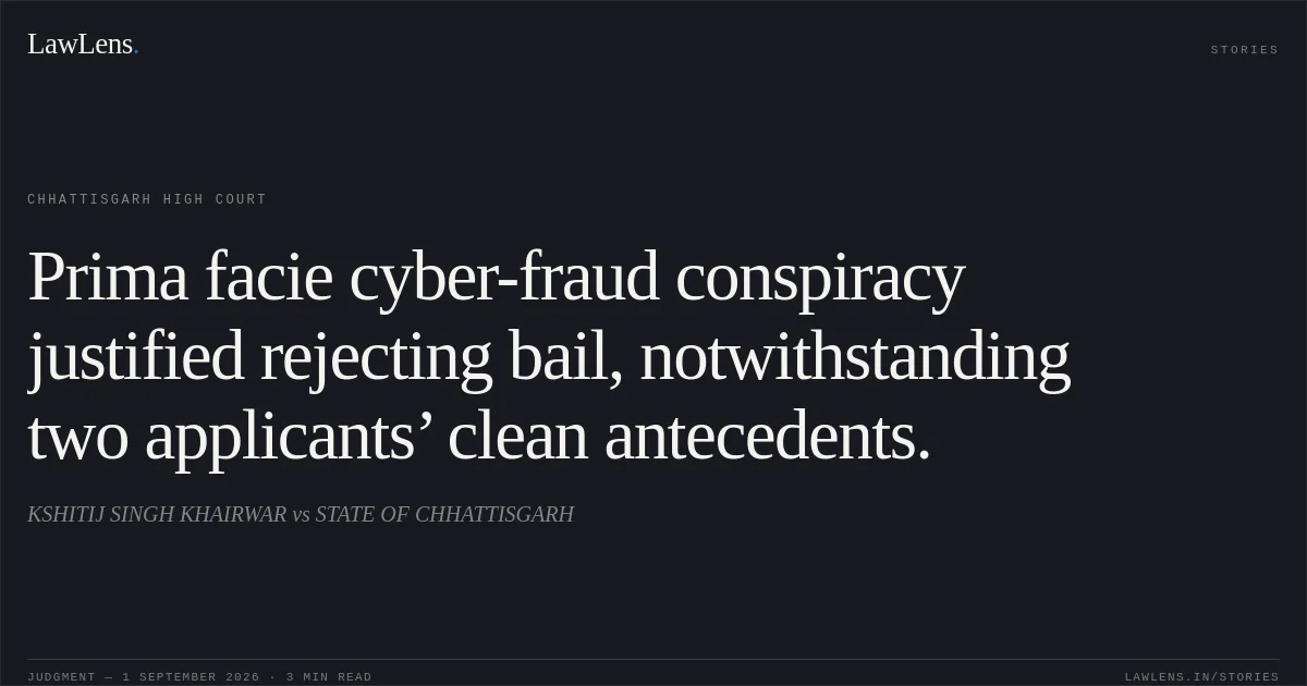 Prima facie cyber-fraud conspiracy justified rejecting bail, notwithstanding two applicants’ clean antecedents.. KSHITIJ SINGH KHAIRWAR vs STATE OF CHHATTISGARH. Chhattisgarh High Court. LawLens