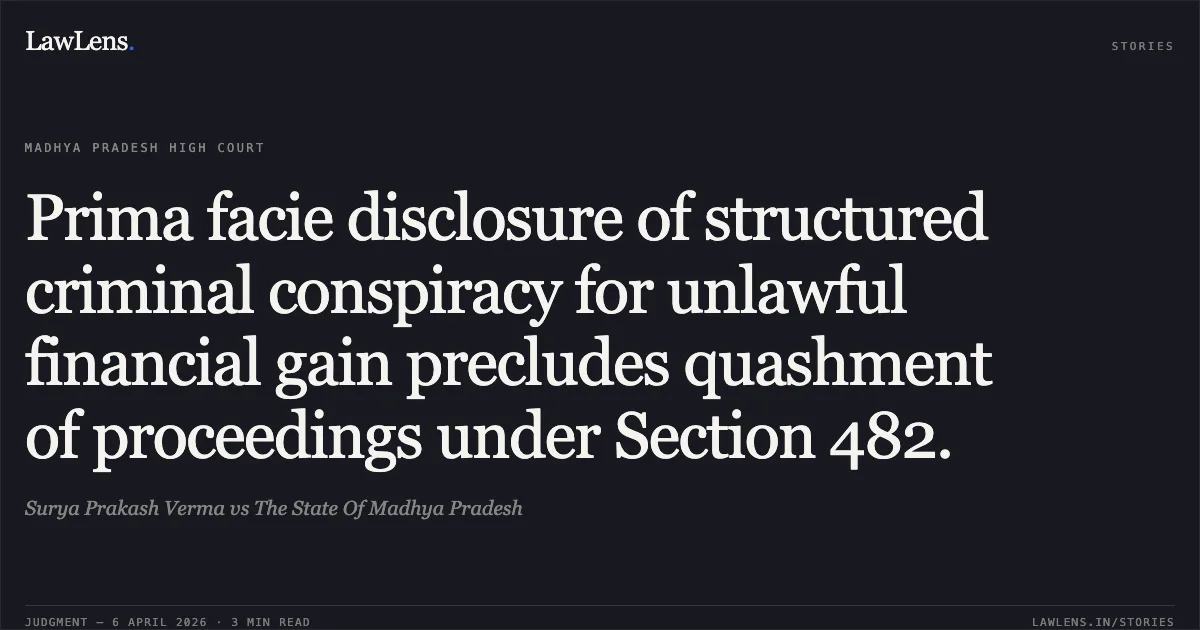 Prima facie disclosure of structured criminal conspiracy for unlawful financial gain precludes quashment of proceedings under Section 482.. Surya Prakash Verma vs The State Of Madhya Pradesh. Madhya Pradesh High Court. LawLens