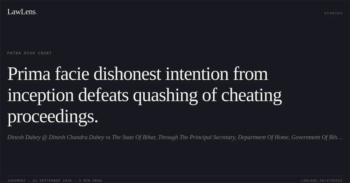 Prima facie dishonest intention from inception defeats quashing of cheating proceedings.. Dinesh Dubey @ Dinesh Chandra Dubey vs The State Of Bihar, Through The Principal Secretary, Department Of Home, Government Of Bihar, Patna. Patna High Court. LawLens