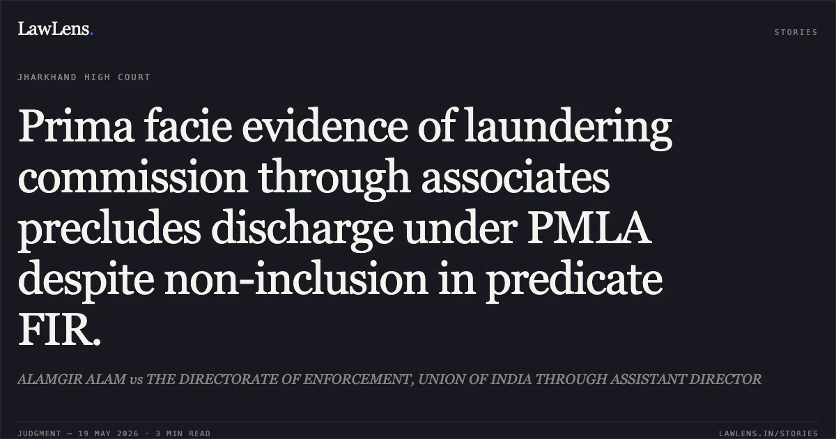 Prima facie evidence of laundering commission through associates precludes discharge under PMLA despite non-inclusion in predicate FIR.. ALAMGIR ALAM vs THE DIRECTORATE OF ENFORCEMENT, UNION OF INDIA THROUGH ASSISTANT DIRECTOR. Jharkhand High Court. LawLens