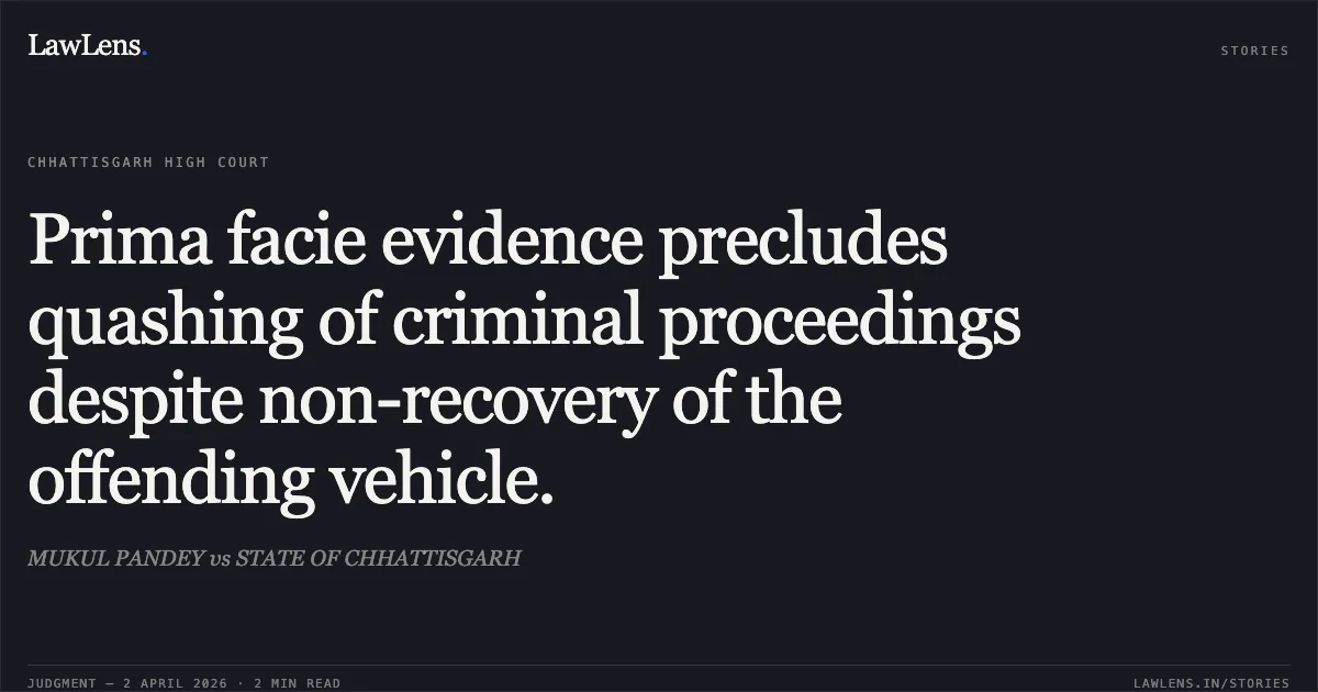 Prima facie evidence precludes quashing of criminal proceedings despite non-recovery of the offending vehicle.. MUKUL PANDEY vs STATE OF CHHATTISGARH. Chhattisgarh High Court. LawLens