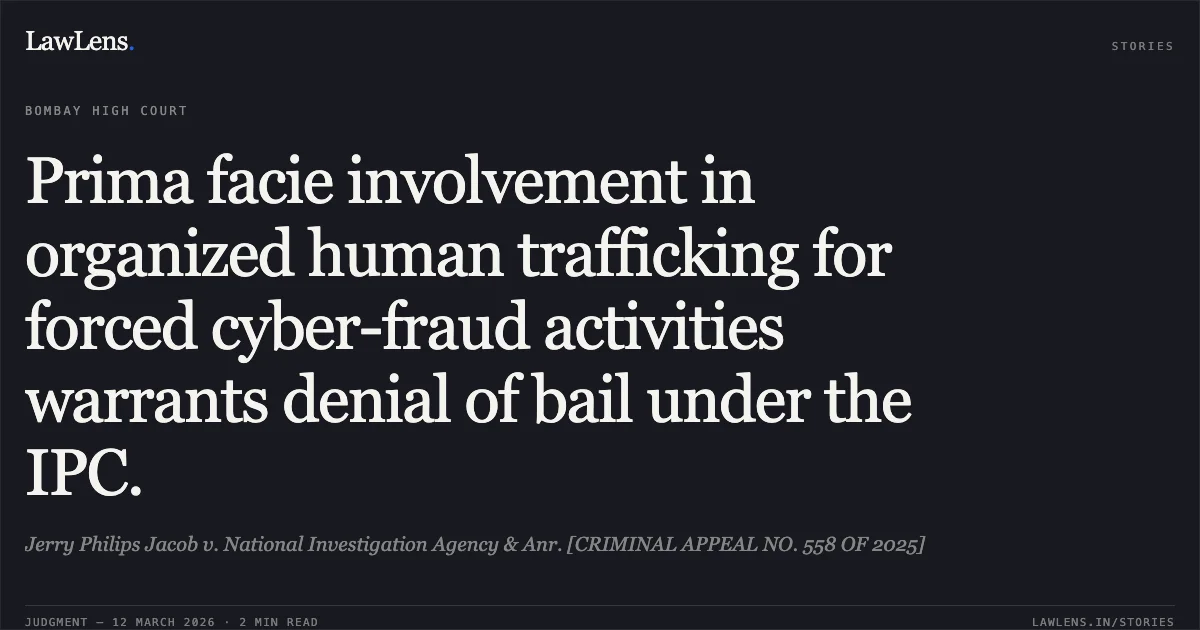 Prima facie involvement in organized human trafficking for forced cyber-fraud activities warrants denial of bail under the IPC.. Jerry Philips Jacob v. National Investigation Agency & Anr. [CRIMINAL APPEAL NO. 558 OF 2025]. Bombay High Court. LawLens