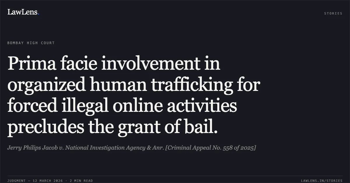 Prima facie involvement in organized human trafficking for forced illegal online activities precludes the grant of bail.. Jerry Philips Jacob v. National Investigation Agency & Anr. [Criminal Appeal No. 558 of 2025]. Bombay High Court. LawLens
