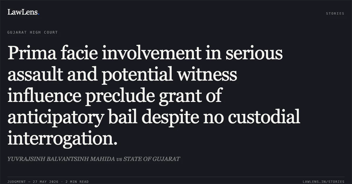 Prima facie involvement in serious assault and potential witness influence preclude grant of anticipatory bail despite no custodial interrogation.. YUVRAJSINH BALVANTSINH MAHIDA vs STATE OF GUJARAT. Gujarat High Court. LawLens