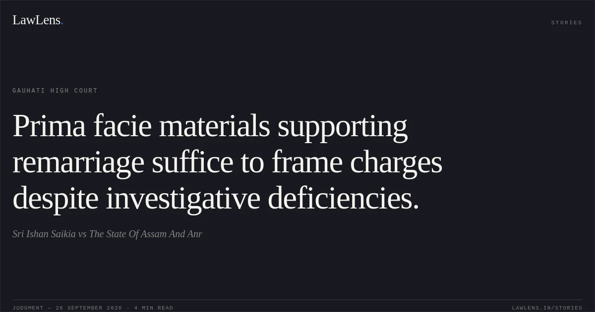 Prima facie materials supporting remarriage suffice to frame charges despite investigative deficiencies.. Sri Ishan Saikia vs The State Of Assam And Anr. Gauhati High Court. LawLens