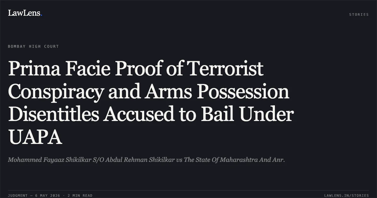 Prima Facie Proof of Terrorist Conspiracy and Arms Possession Disentitles Accused to Bail Under UAPA. Mohammed Fayaaz Shikilkar S/O Abdul Rehman Shikilkar vs The State Of Maharashtra And Anr.. Bombay High Court. LawLens